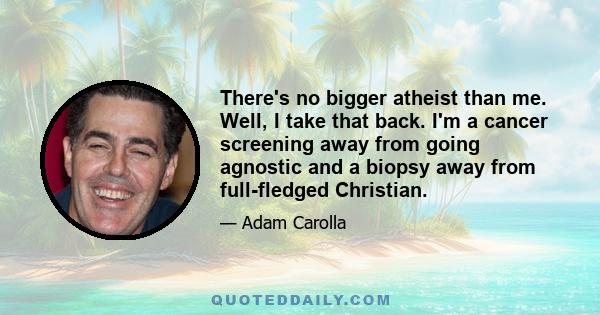 There's no bigger atheist than me. Well, I take that back. I'm a cancer screening away from going agnostic and a biopsy away from full-fledged Christian.