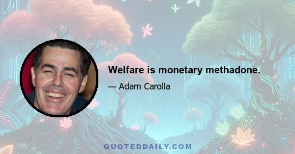 Welfare is monetary methadone.