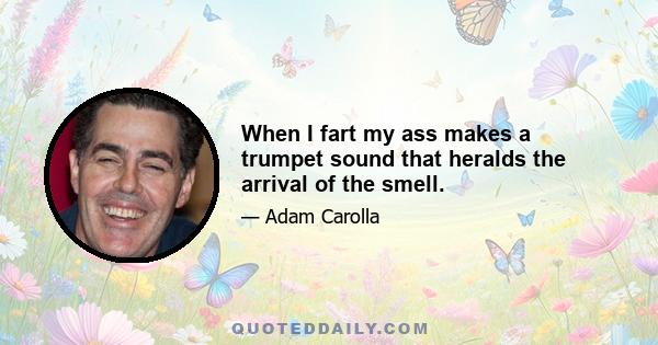 When I fart my ass makes a trumpet sound that heralds the arrival of the smell.