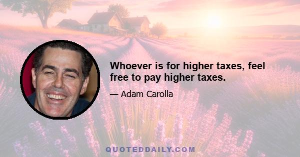 Whoever is for higher taxes, feel free to pay higher taxes.