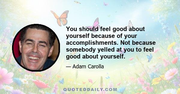 You should feel good about yourself because of your accomplishments. Not because somebody yelled at you to feel good about yourself.