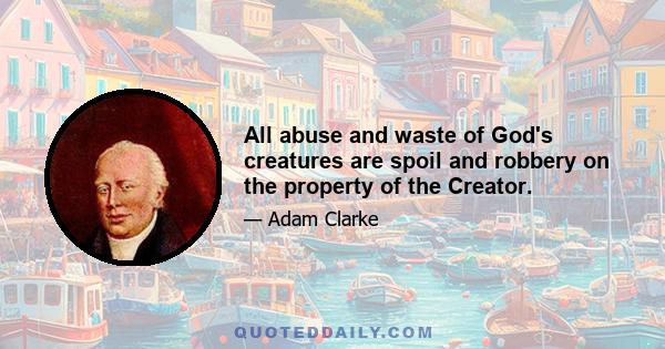 All abuse and waste of God's creatures are spoil and robbery on the property of the Creator.