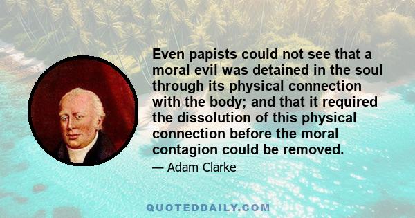 Even papists could not see that a moral evil was detained in the soul through its physical connection with the body; and that it required the dissolution of this physical connection before the moral contagion could be