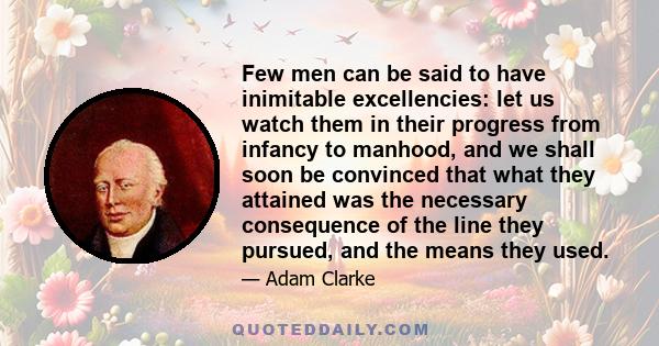 Few men can be said to have inimitable excellencies: let us watch them in their progress from infancy to manhood, and we shall soon be convinced that what they attained was the necessary consequence of the line they