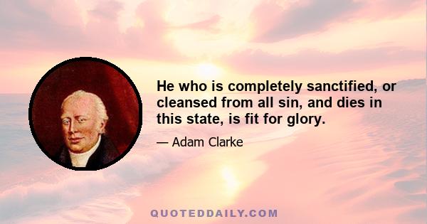 He who is completely sanctified, or cleansed from all sin, and dies in this state, is fit for glory.