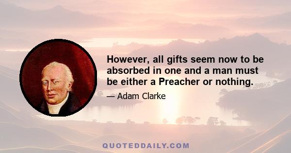 However, all gifts seem now to be absorbed in one and a man must be either a Preacher or nothing.