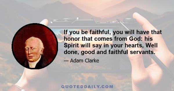 If you be faithful, you will have that honor that comes from God: his Spirit will say in your hearts, Well done, good and faithful servants.