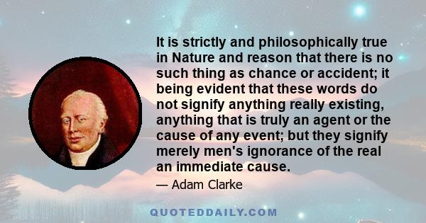 It is strictly and philosophically true in Nature and reason that there is no such thing as chance or accident; it being evident that these words do not signify anything really existing, anything that is truly an agent