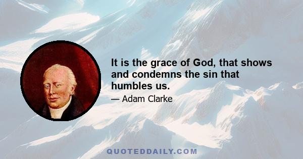 It is the grace of God, that shows and condemns the sin that humbles us.