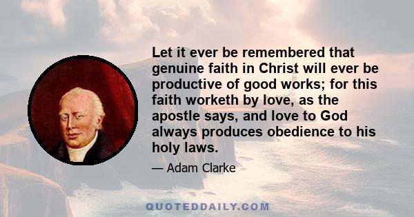 Let it ever be remembered that genuine faith in Christ will ever be productive of good works; for this faith worketh by love, as the apostle says, and love to God always produces obedience to his holy laws.