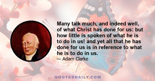 Many talk much, and indeed well, of what Christ has done for us: but how little is spoken of what he is to do in us! and yet all that he has done for us is in reference to what he is to do in us.