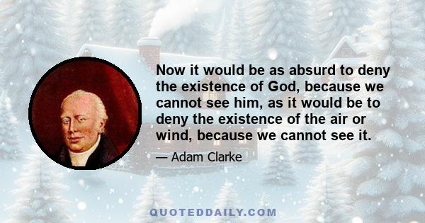 Now it would be as absurd to deny the existence of God, because we cannot see him, as it would be to deny the existence of the air or wind, because we cannot see it.