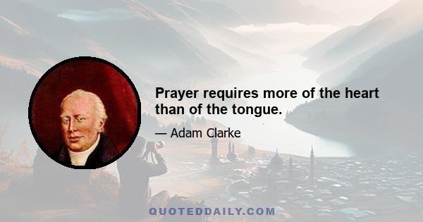 Prayer requires more of the heart than of the tongue.