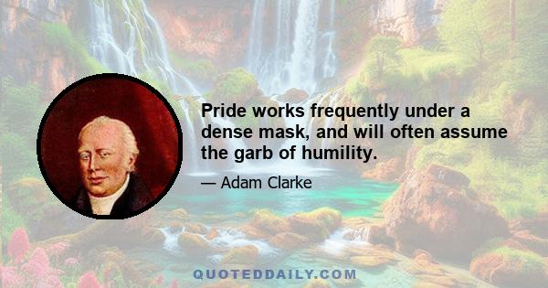 Pride works frequently under a dense mask, and will often assume the garb of humility.