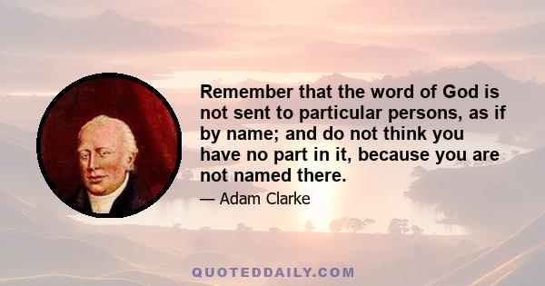 Remember that the word of God is not sent to particular persons, as if by name; and do not think you have no part in it, because you are not named there.