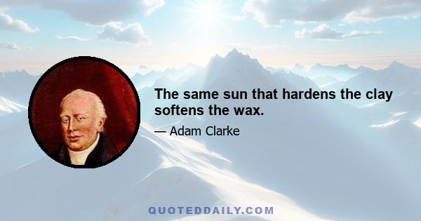 The same sun that hardens the clay softens the wax.