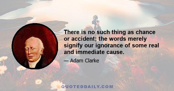 There is no such thing as chance or accident; the words merely signify our ignorance of some real and immediate cause.