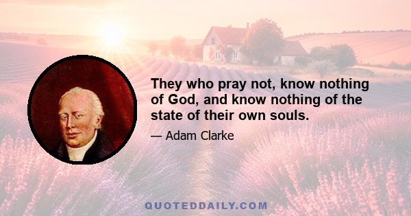 They who pray not, know nothing of God, and know nothing of the state of their own souls.