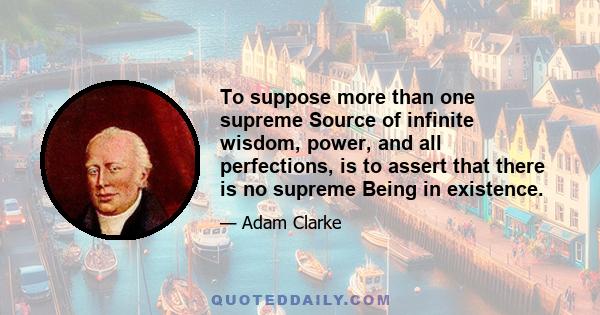 To suppose more than one supreme Source of infinite wisdom, power, and all perfections, is to assert that there is no supreme Being in existence.