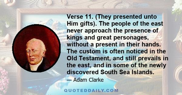 Verse 11. (They presented unto Him gifts). The people of the east never approach the presence of kings and great personages, without a present in their hands. The custom is often noticed in the Old Testament, and still