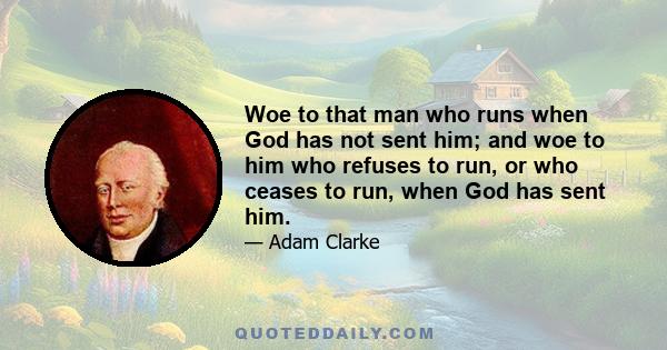 Woe to that man who runs when God has not sent him; and woe to him who refuses to run, or who ceases to run, when God has sent him.