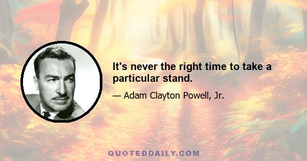 It's never the right time to take a particular stand.