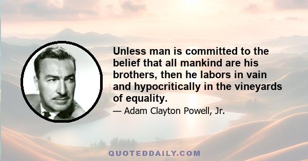 Unless man is committed to the belief that all mankind are his brothers, then he labors in vain and hypocritically in the vineyards of equality.