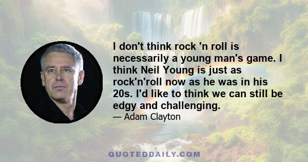 I don't think rock 'n roll is necessarily a young man's game. I think Neil Young is just as rock'n'roll now as he was in his 20s. I'd like to think we can still be edgy and challenging.