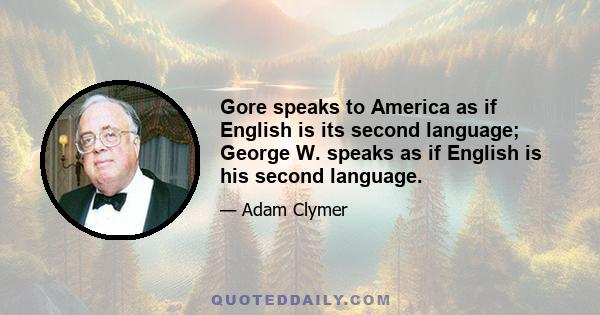 Gore speaks to America as if English is its second language; George W. speaks as if English is his second language.