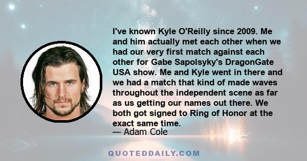 I've known Kyle O'Reilly since 2009. Me and him actually met each other when we had our very first match against each other for Gabe Sapolsyky's DragonGate USA show. Me and Kyle went in there and we had a match that