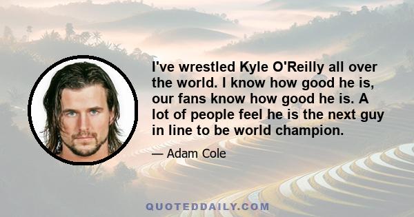 I've wrestled Kyle O'Reilly all over the world. I know how good he is, our fans know how good he is. A lot of people feel he is the next guy in line to be world champion.