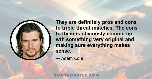 They are definitely pros and cons to triple threat matches. The cons to them is obviously coming up wth something very original and making sure everything makes sense.