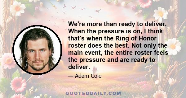 We're more than ready to deliver. When the pressure is on, I think that's when the Ring of Honor roster does the best. Not only the main event, the entire roster feels the pressure and are ready to deliver.