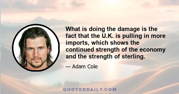 What is doing the damage is the fact that the U.K. is pulling in more imports, which shows the continued strength of the economy and the strength of sterling.