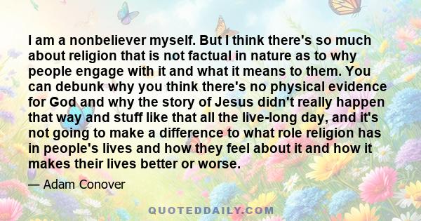 I am a nonbeliever myself. But I think there's so much about religion that is not factual in nature as to why people engage with it and what it means to them. You can debunk why you think there's no physical evidence