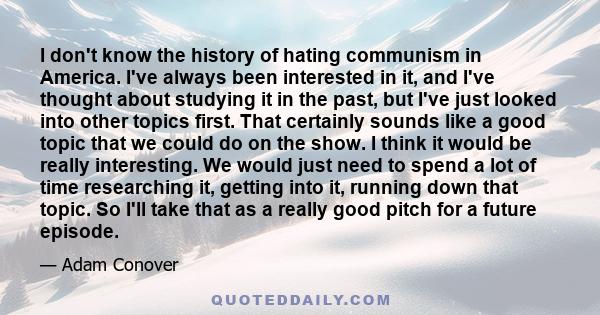 I don't know the history of hating communism in America. I've always been interested in it, and I've thought about studying it in the past, but I've just looked into other topics first. That certainly sounds like a good 