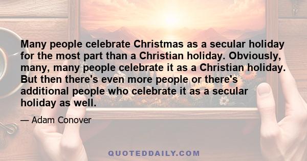 Many people celebrate Christmas as a secular holiday for the most part than a Christian holiday. Obviously, many, many people celebrate it as a Christian holiday. But then there's even more people or there's additional