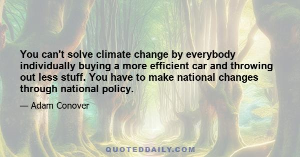 You can't solve climate change by everybody individually buying a more efficient car and throwing out less stuff. You have to make national changes through national policy.