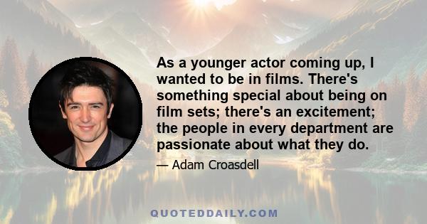 As a younger actor coming up, I wanted to be in films. There's something special about being on film sets; there's an excitement; the people in every department are passionate about what they do.