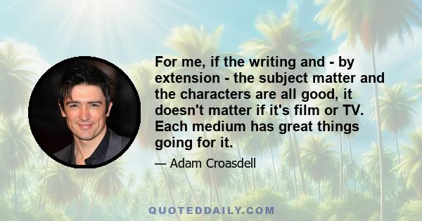 For me, if the writing and - by extension - the subject matter and the characters are all good, it doesn't matter if it's film or TV. Each medium has great things going for it.