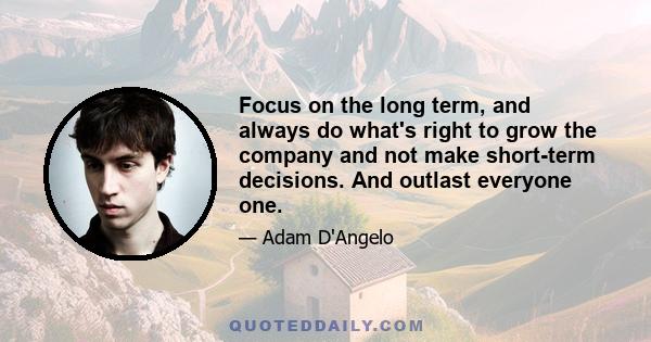 Focus on the long term, and always do what's right to grow the company and not make short-term decisions. And outlast everyone one.