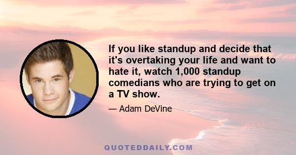 If you like standup and decide that it's overtaking your life and want to hate it, watch 1,000 standup comedians who are trying to get on a TV show.