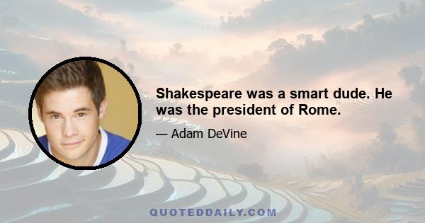 Shakespeare was a smart dude. He was the president of Rome.