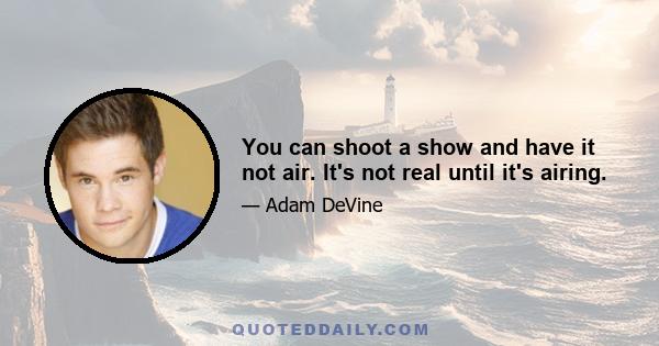 You can shoot a show and have it not air. It's not real until it's airing.