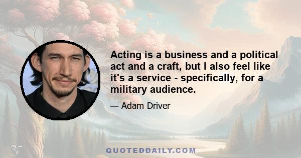 Acting is a business and a political act and a craft, but I also feel like it's a service - specifically, for a military audience.