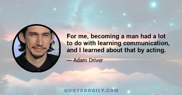 For me, becoming a man had a lot to do with learning communication, and I learned about that by acting.