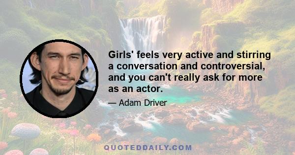 Girls' feels very active and stirring a conversation and controversial, and you can't really ask for more as an actor.