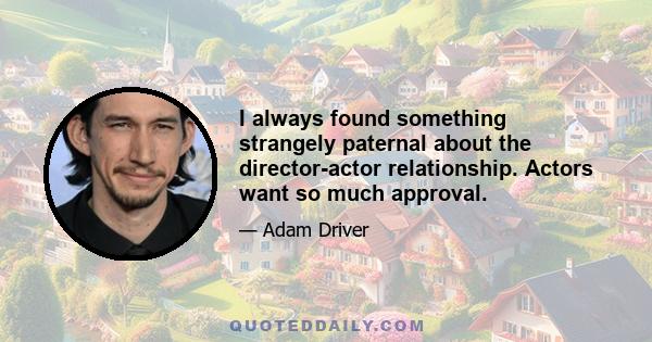 I always found something strangely paternal about the director-actor relationship. Actors want so much approval.