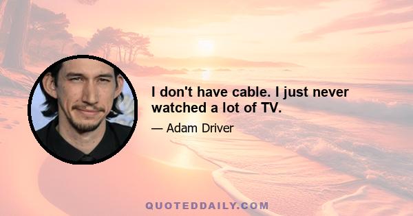 I don't have cable. I just never watched a lot of TV.