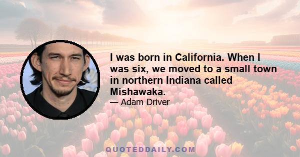 I was born in California. When I was six, we moved to a small town in northern Indiana called Mishawaka.